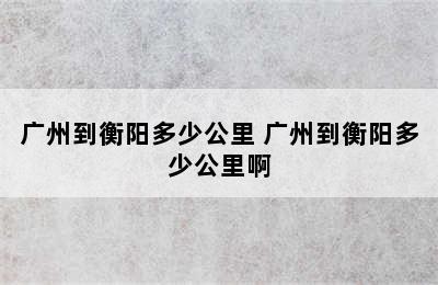 广州到衡阳多少公里 广州到衡阳多少公里啊